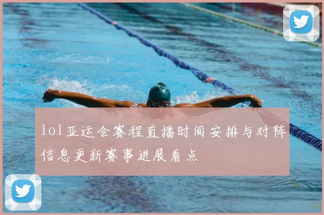 lol亚运会赛程直播时间安排与对阵信息更新赛事进展看点