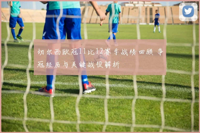 切尔西欧冠11比12赛季战绩回顾 争冠经历与关键战役解析