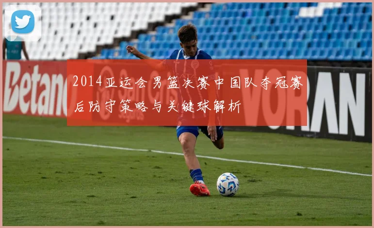 2014亚运会男篮决赛中国队夺冠赛后防守策略与关键球解析