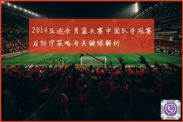 2014亚运会男篮决赛中国队夺冠赛后防守策略与关键球解析