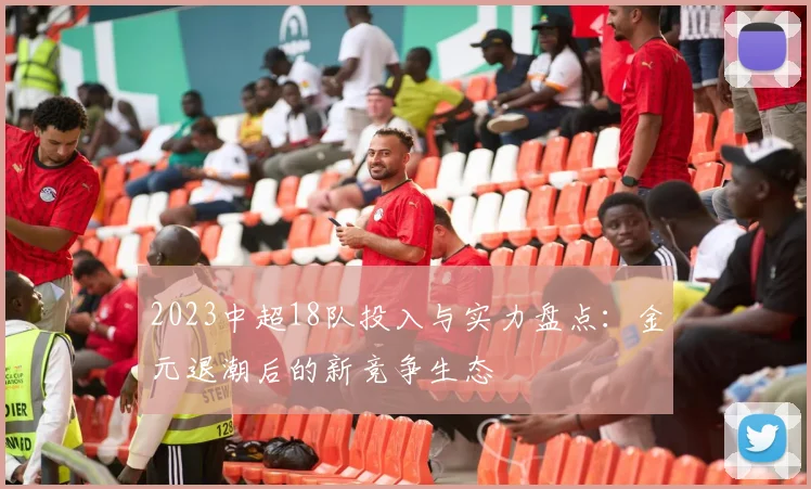 2023中超18队投入与实力盘点：金元退潮后的新竞争生态