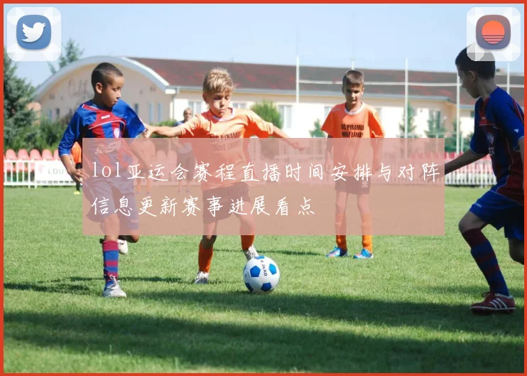 lol亚运会赛程直播时间安排与对阵信息更新赛事进展看点
