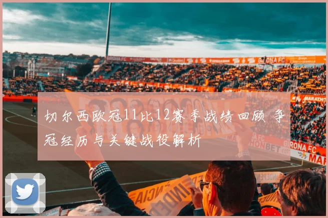切尔西欧冠11比12赛季战绩回顾 争冠经历与关键战役解析