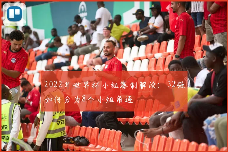 2022年世界杯小组赛制解读：32强如何分为8个小组角逐