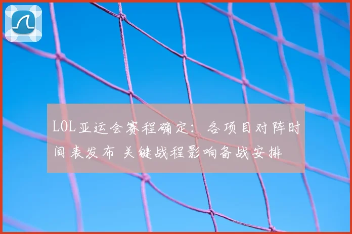 LOL亚运会赛程确定：各项目对阵时间表发布 关键战程影响备战安排