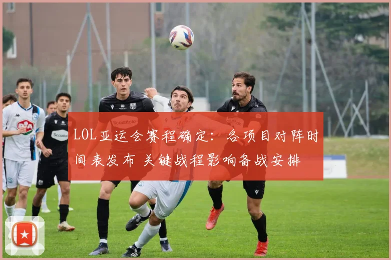 LOL亚运会赛程确定：各项目对阵时间表发布 关键战程影响备战安排