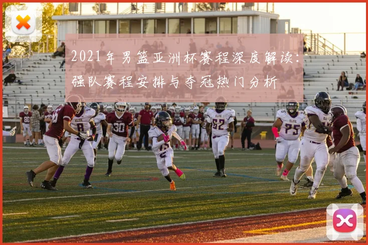 2021年男篮亚洲杯赛程深度解读：强队赛程安排与夺冠热门分析