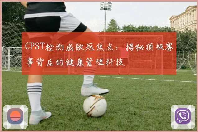 CPST检测成欧冠焦点，揭秘顶级赛事背后的健康管理科技