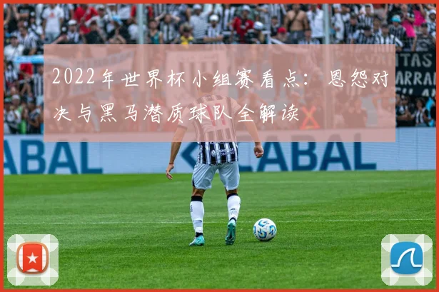 2022年世界杯小组赛看点：恩怨对决与黑马潜质球队全解读