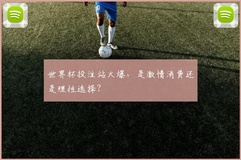 世界杯投注站火爆，是激情消费还是理性选择？