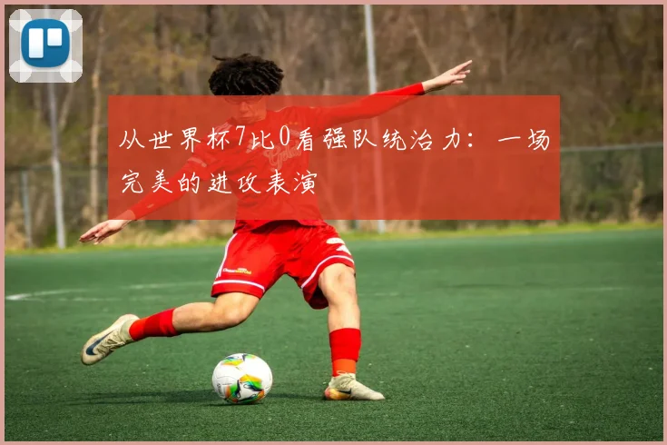 从世界杯7比0看强队统治力：一场完美的进攻表演