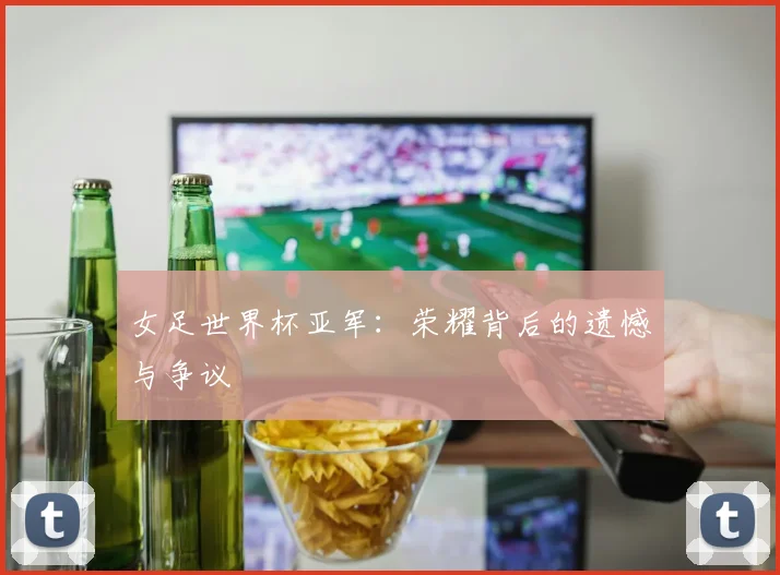 女足世界杯亚军：荣耀背后的遗憾与争议