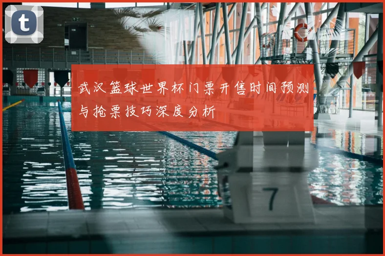 武汉篮球世界杯门票开售时间预测与抢票技巧深度分析