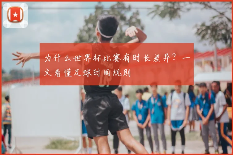 为什么世界杯比赛有时长差异？一文看懂足球时间规则