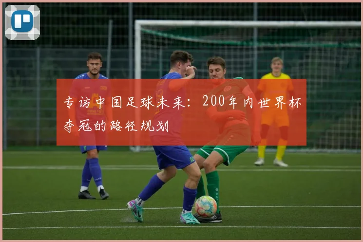 专访中国足球未来：200年内世界杯夺冠的路径规划