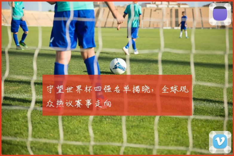 守望世界杯四强名单揭晓,全球观众热议赛事走向