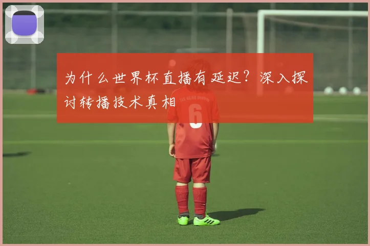 为什么世界杯直播有延迟？深入探讨转播技术真相