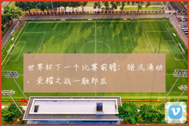 世界杯下一个比赛前瞻：暗流涌动，荣耀之战一触即发