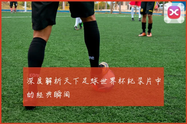 深度解析天下足球世界杯纪录片中的经典瞬间