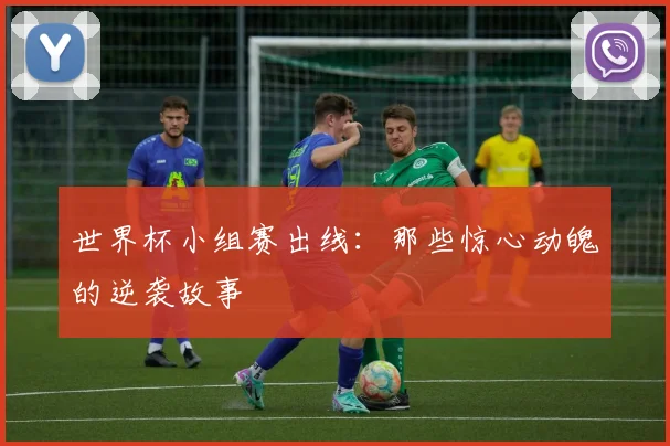 世界杯小组赛出线：那些惊心动魄的逆袭故事
