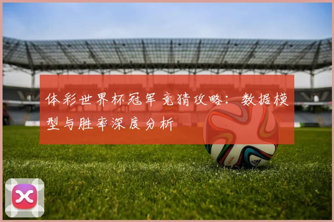 体彩世界杯冠军竞猜攻略:数据模型与胜率深度分析
