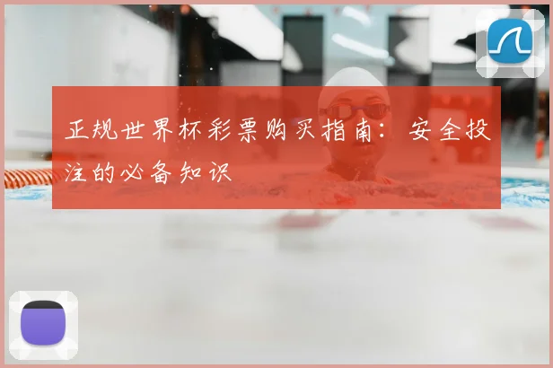 正规世界杯彩票购买指南：安全投注的必备知识