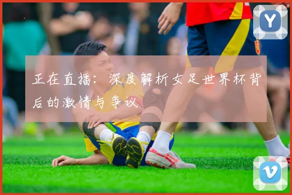 正在直播：深度解析女足世界杯背后的激情与争议