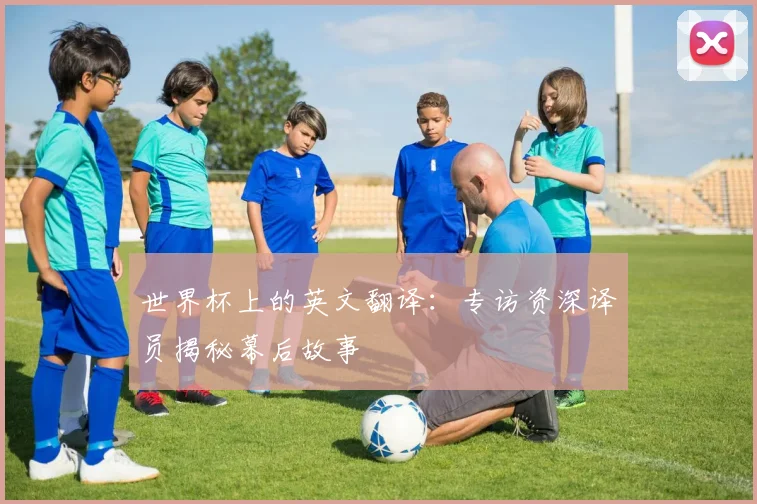 世界杯上的英文翻译:专访资深译员揭秘幕后故事