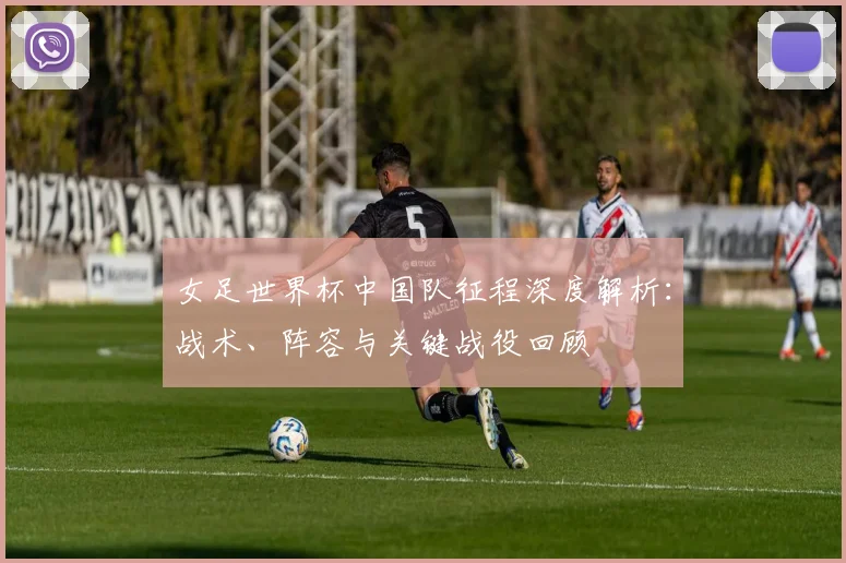 女足世界杯中国队征程深度解析：战术、阵容与关键战役回顾