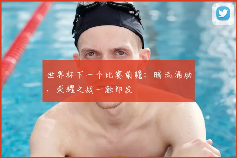 世界杯下一个比赛前瞻:暗流涌动,荣耀之战一触即发