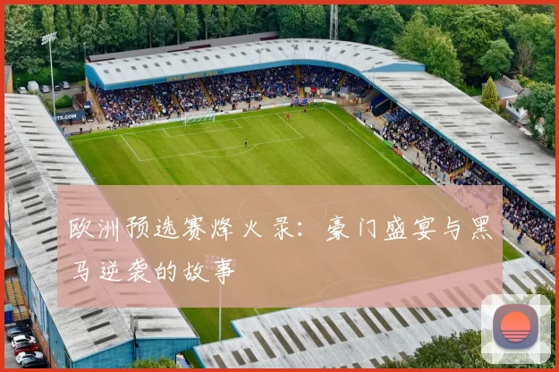 欧洲预选赛烽火录：豪门盛宴与黑马逆袭的故事