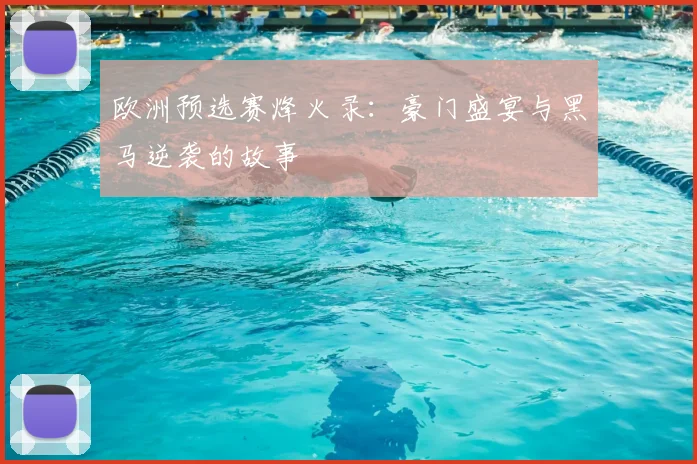 欧洲预选赛烽火录：豪门盛宴与黑马逆袭的故事