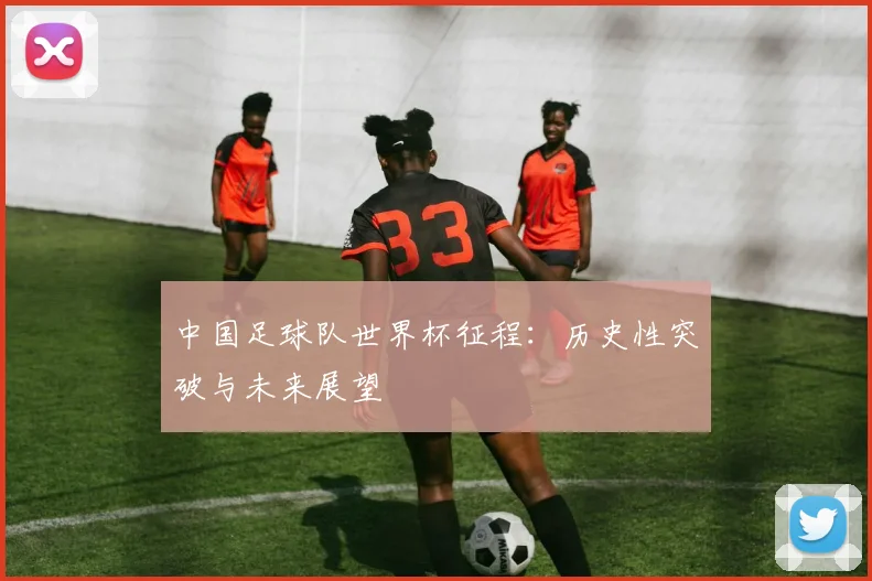 中国足球队世界杯征程：历史性突破与未来展望
