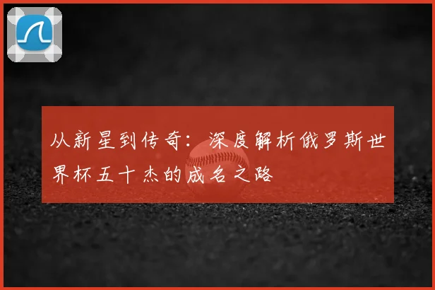 从新星到传奇:深度解析俄罗斯世界杯五十杰的成名之路