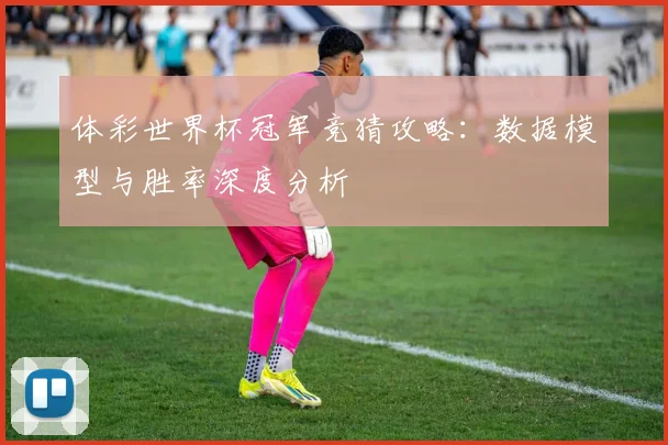 体彩世界杯冠军竞猜攻略：数据模型与胜率深度分析