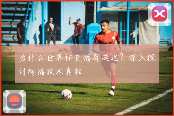 为什么世界杯直播有延迟？深入探讨转播技术真相