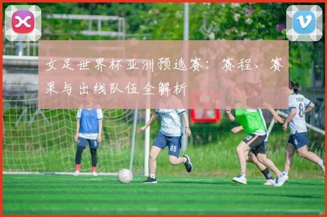 女足世界杯亚洲预选赛：赛程、赛果与出线队伍全解析