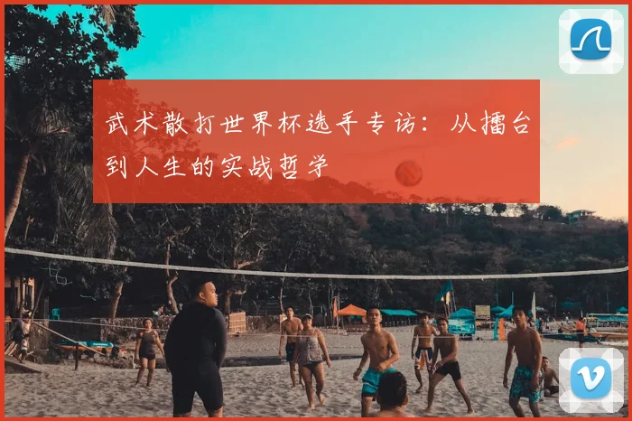 武术散打世界杯选手专访：从擂台到人生的实战哲学