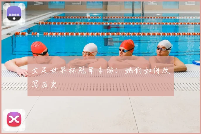 女足世界杯冠军专访：她们如何改写历史