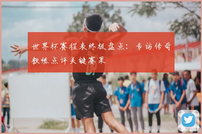 世界杯赛程表终极盘点:专访传奇教练点评关键赛果
