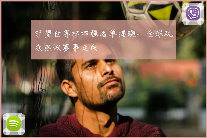 守望世界杯四强名单揭晓,全球观众热议赛事走向