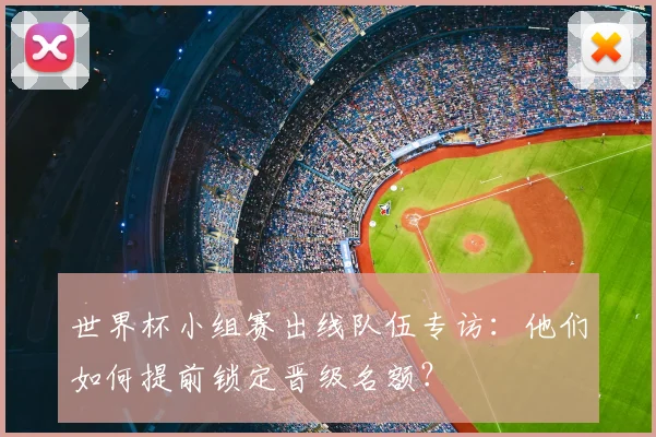 世界杯小组赛出线队伍专访：他们如何提前锁定晋级名额？