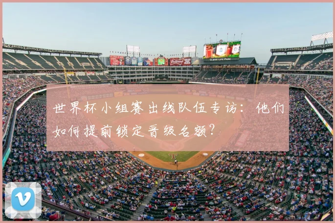 世界杯小组赛出线队伍专访：他们如何提前锁定晋级名额？