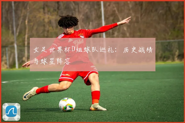 女足世界杯D组球队巡礼：历史战绩与球星阵容