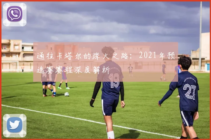 通往卡塔尔的烽火之路：2021年预选赛赛程深度解析