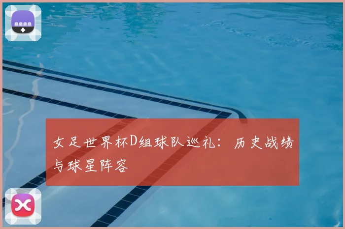 女足世界杯D组球队巡礼：历史战绩与球星阵容