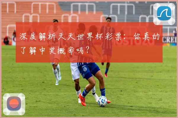 深度解析天天世界杯彩票：你真的了解中奖概率吗？