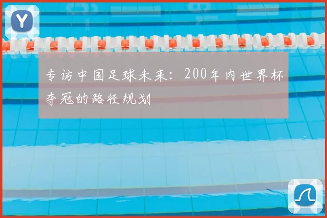 专访中国足球未来:200年内世界杯夺冠的路径规划